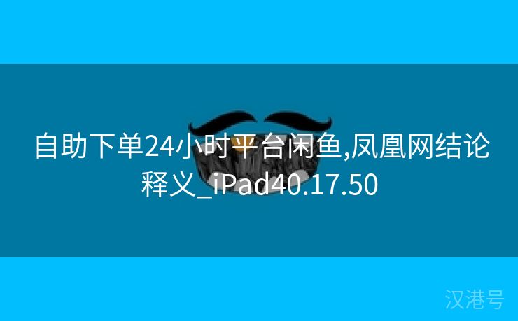 自助下单24小时平台闲鱼,凤凰网结论释义_iPad40.17.50