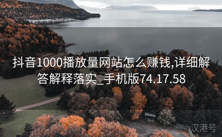 抖音1000播放量网站怎么赚钱,详细解答解释落实_手机版74.17.58