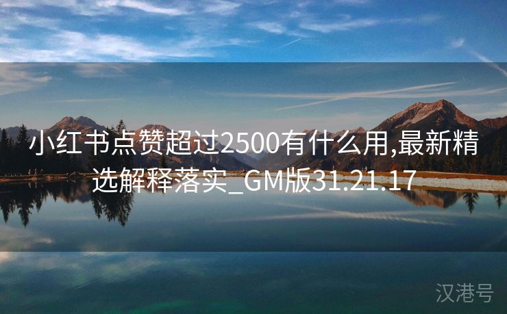 小红书点赞超过2500有什么用,最新精选解释落实_GM版31.21.17