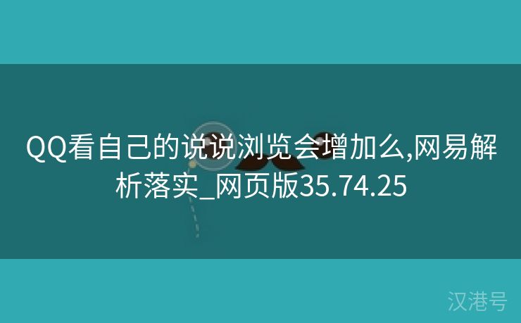 QQ看自己的说说浏览会增加么,网易解析落实_网页版35.74.25