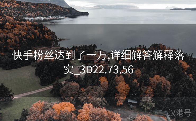 快手粉丝达到了一万,详细解答解释落实_3D22.73.56