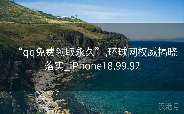 “qq免费领取永久”,环球网权威揭晓落实_iPhone18.99.92