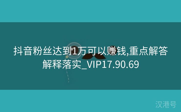 抖音粉丝达到1万可以赚钱,重点解答解释落实_VIP17.90.69