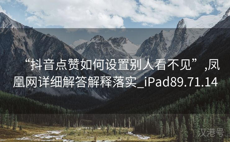 “抖音点赞如何设置别人看不见”,凤凰网详细解答解释落实_iPad89.71.14