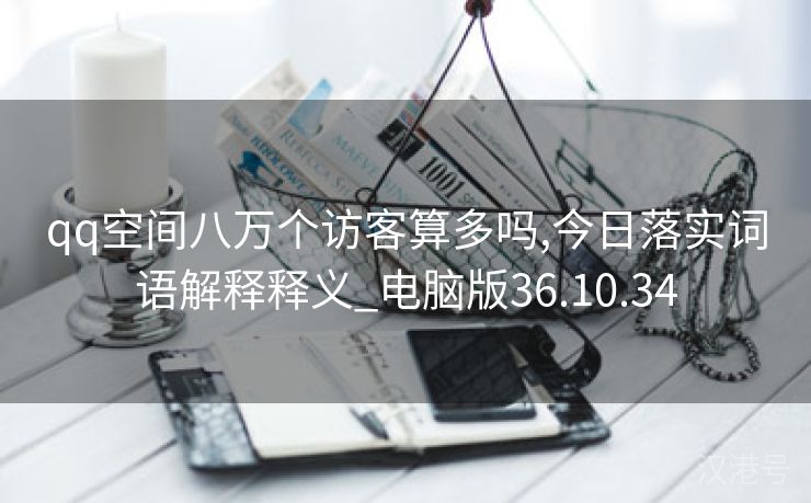 qq空间八万个访客算多吗,今日落实词语解释释义_电脑版36.10.34