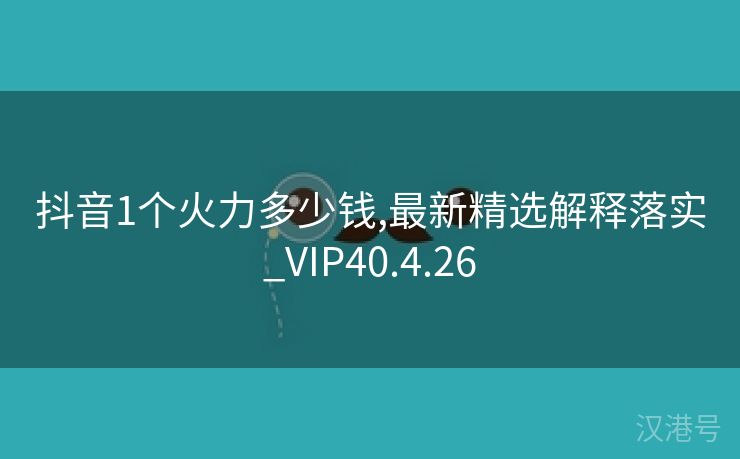 抖音1个火力多少钱,最新精选解释落实_VIP40.4.26