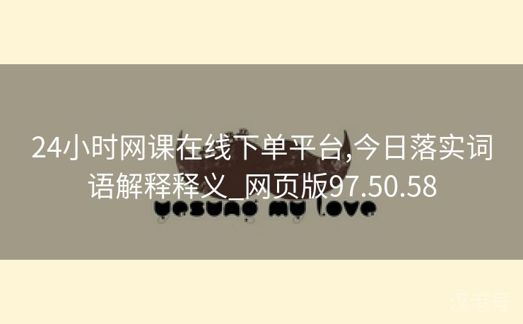 24小时网课在线下单平台,今日落实词语解释释义_网页版97.50.58