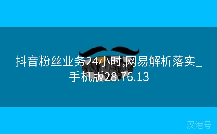 抖音粉丝业务24小时,网易解析落实_手机版28.76.13