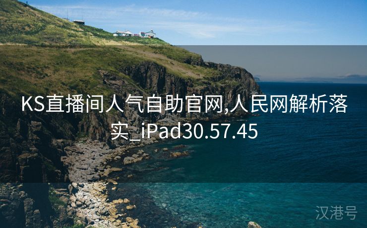 KS直播间人气自助官网,人民网解析落实_iPad30.57.45