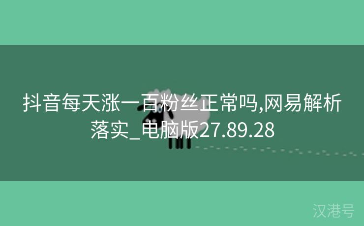 抖音每天涨一百粉丝正常吗,网易解析落实_电脑版27.89.28