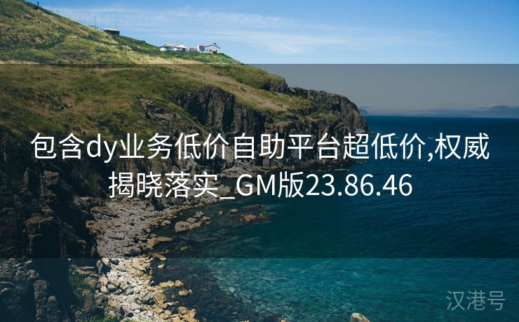 包含dy业务低价自助平台超低价,权威揭晓落实_GM版23.86.46