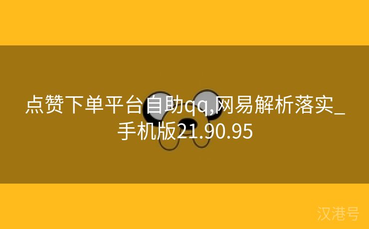 点赞下单平台自助qq,网易解析落实_手机版21.90.95