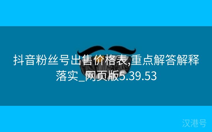 抖音粉丝号出售价格表,重点解答解释落实_网页版5.39.53