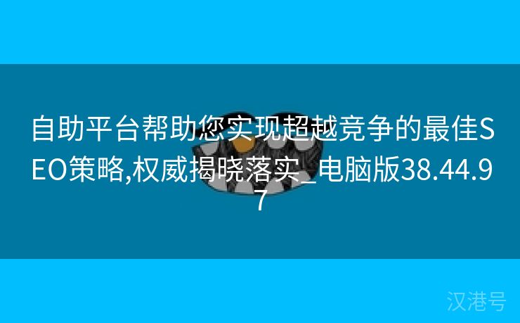 自助平台帮助您实现超越竞争的最佳SEO策略,权威揭晓落实_电脑版38.44.97