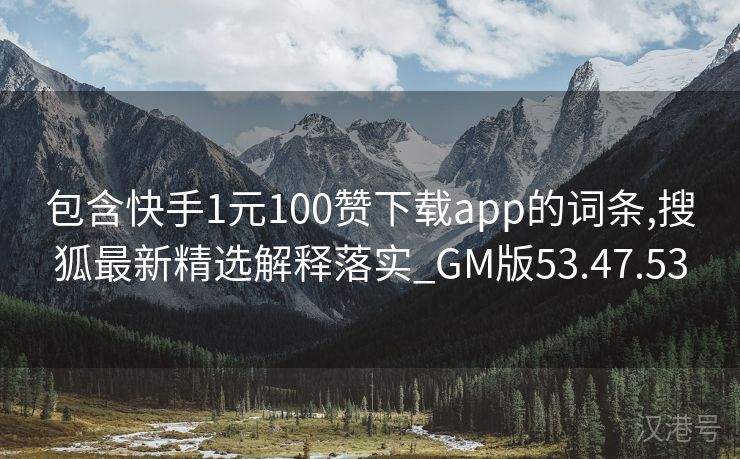 包含快手1元100赞下载app的词条,搜狐最新精选解释落实_GM版53.47.53