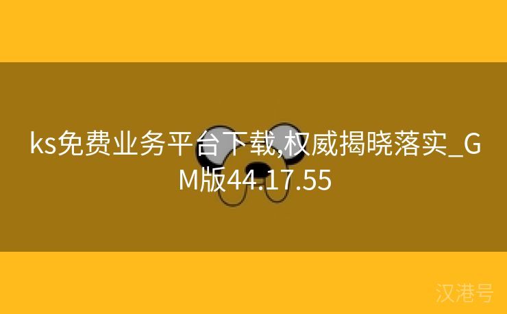 ks免费业务平台下载,权威揭晓落实_GM版44.17.55