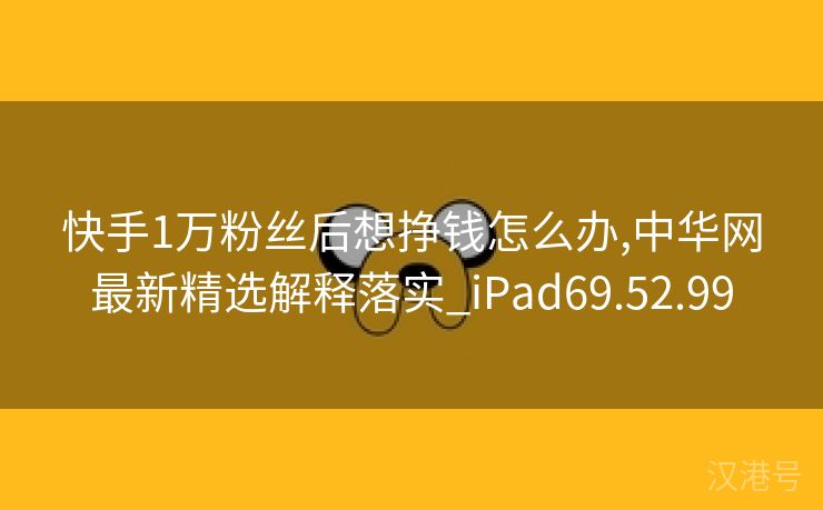 快手1万粉丝后想挣钱怎么办,中华网最新精选解释落实_iPad69.52.99