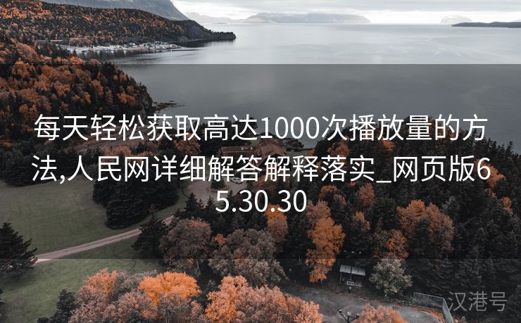 每天轻松获取高达1000次播放量的方法,人民网详细解答解释落实_网页版65.30.30