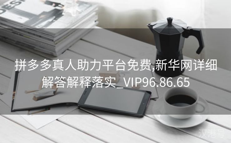 拼多多真人助力平台免费,新华网详细解答解释落实_VIP96.86.65