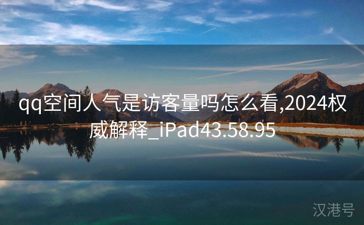 qq空间人气是访客量吗怎么看,2024权威解释_iPad43.58.95