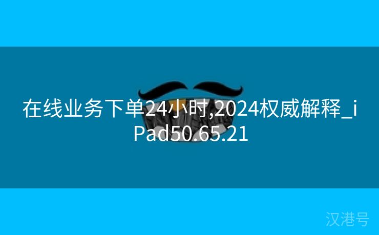 在线业务下单24小时,2024权威解释_iPad50.65.21