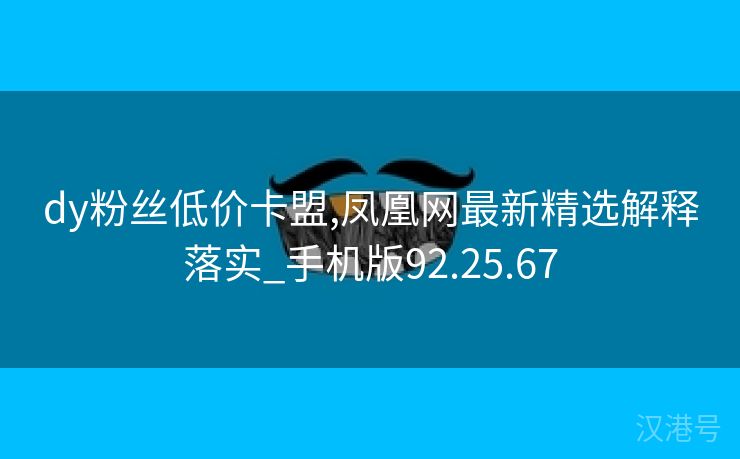 dy粉丝低价卡盟,凤凰网最新精选解释落实_手机版92.25.67