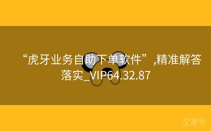 “虎牙业务自助下单软件”,精准解答落实_VIP64.32.87