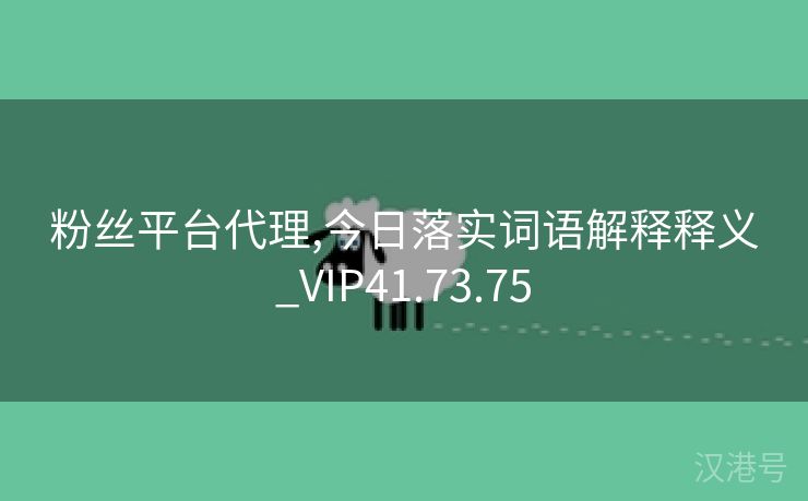 粉丝平台代理,今日落实词语解释释义_VIP41.73.75