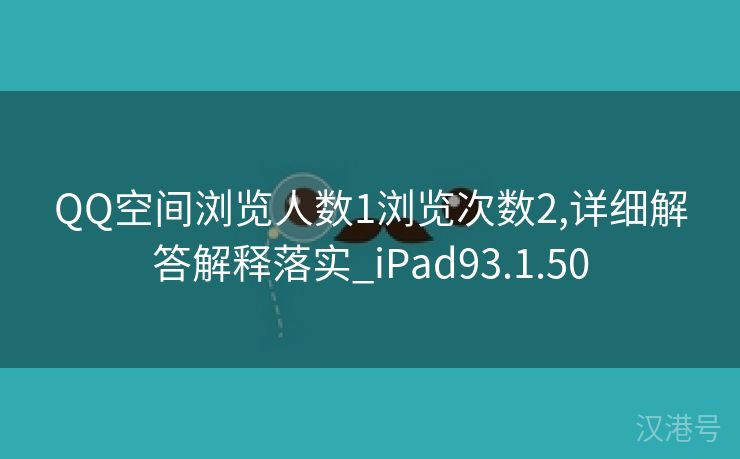 QQ空间浏览人数1浏览次数2,详细解答解释落实_iPad93.1.50