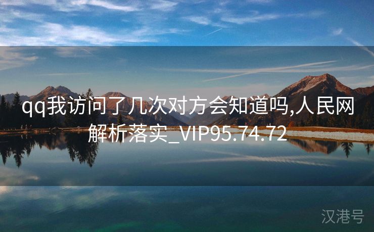 qq我访问了几次对方会知道吗,人民网解析落实_VIP95.74.72