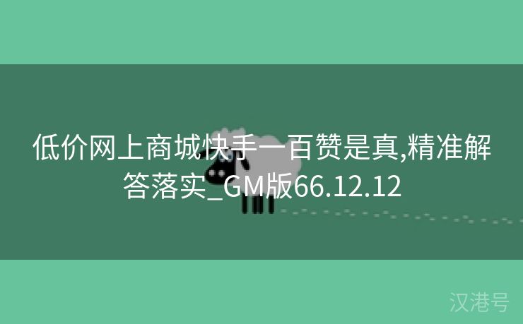 低价网上商城快手一百赞是真,精准解答落实_GM版66.12.12