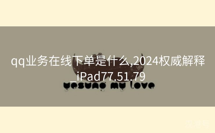 qq业务在线下单是什么,2024权威解释_iPad77.51.79