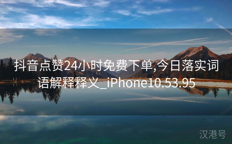 抖音点赞24小时免费下单,今日落实词语解释释义_iPhone10.53.95