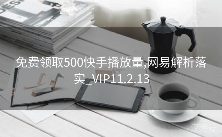 免费领取500快手播放量,网易解析落实_VIP11.2.13