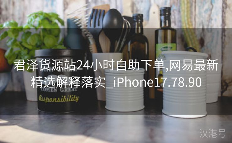 君泽货源站24小时自助下单,网易最新精选解释落实_iPhone17.78.90