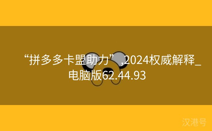 “拼多多卡盟助力”,2024权威解释_电脑版62.44.93