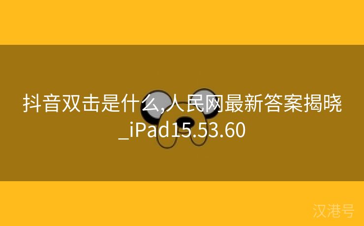 抖音双击是什么,人民网最新答案揭晓_iPad15.53.60