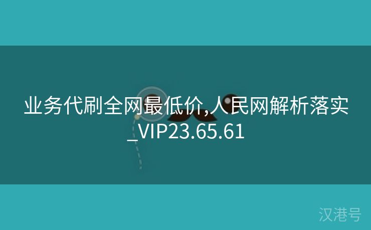 业务代刷全网最低价,人民网解析落实_VIP23.65.61