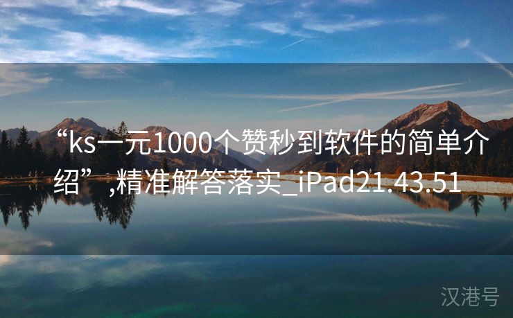 “ks一元1000个赞秒到软件的简单介绍”,精准解答落实_iPad21.43.51