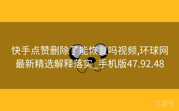 快手点赞删除了能恢复吗视频,环球网最新精选解释落实_手机版47.92.48