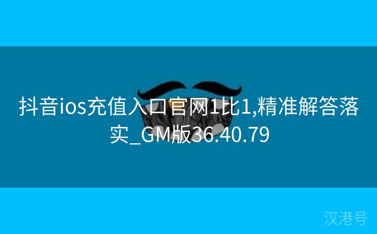 抖音ios充值入口官网1比1,精准解答落实_GM版36.40.79