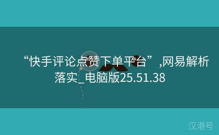 “快手评论点赞下单平台”,网易解析落实_电脑版25.51.38