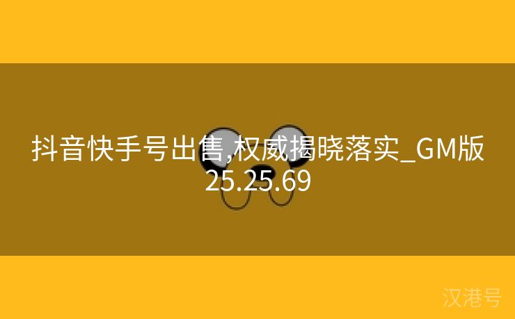 抖音快手号出售,权威揭晓落实_GM版25.25.69