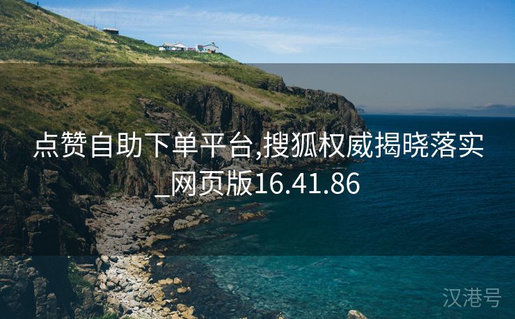 点赞自助下单平台,搜狐权威揭晓落实_网页版16.41.86