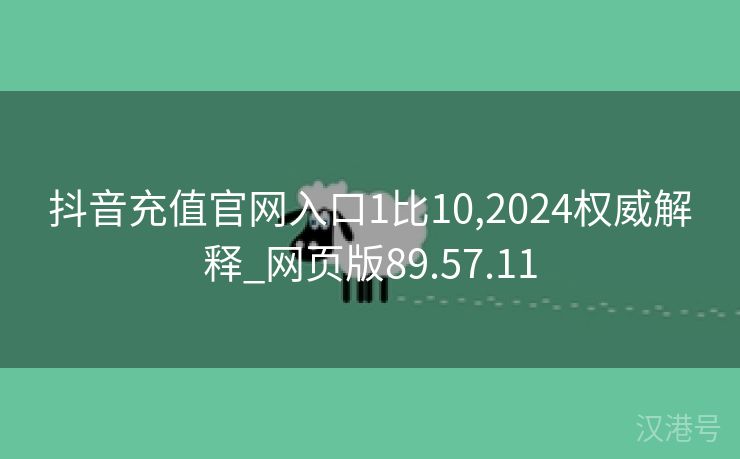 抖音充值官网入口1比10,2024权威解释_网页版89.57.11