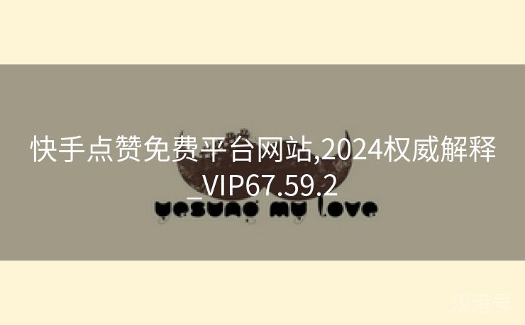 快手点赞免费平台网站,2024权威解释_VIP67.59.2