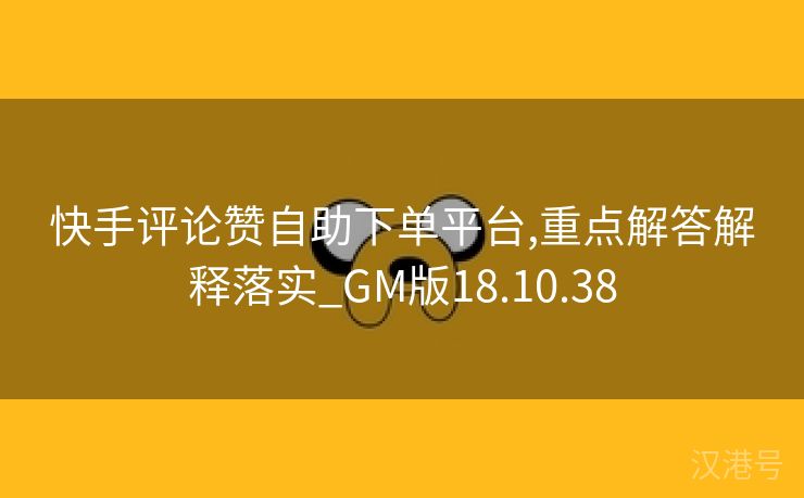 快手评论赞自助下单平台,重点解答解释落实_GM版18.10.38