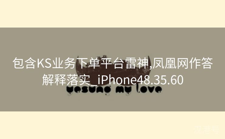 包含KS业务下单平台雷神,凤凰网作答解释落实_iPhone48.35.60