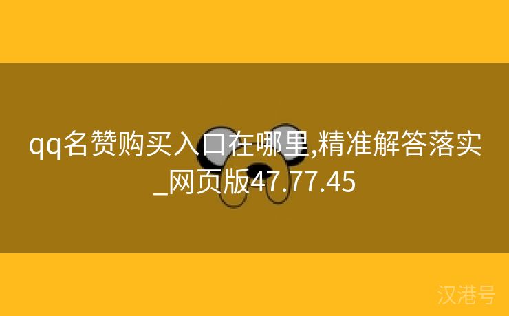 qq名赞购买入口在哪里,精准解答落实_网页版47.77.45