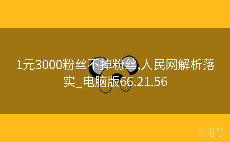 1元3000粉丝不掉粉丝,人民网解析落实_电脑版66.21.56